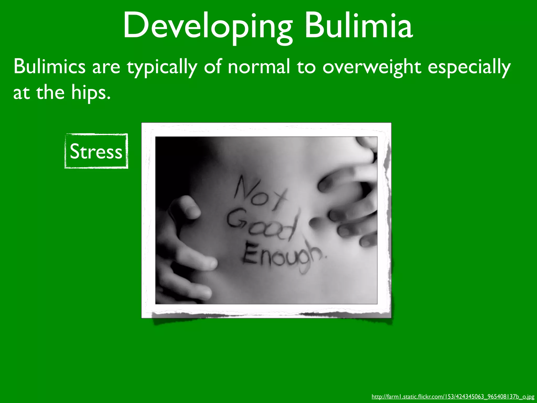 Developing Bulimia
Bulimics are typically of normal to overweight especially
at the hips.

      Stress




                                         http://farm1.static.ﬂickr.com/153/424345063_965408137b_o.jpg
 