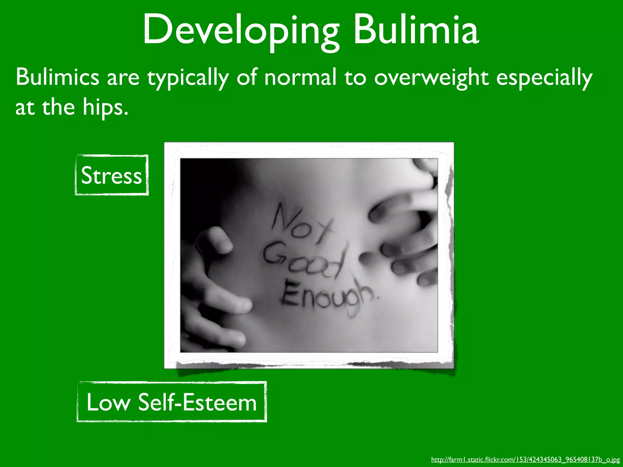 Developing Bulimia
Bulimics are typically of normal to overweight especially
at the hips.

      Stress




      Low Self-Esteem

                                         http://farm1.static.ﬂickr.com/153/424345063_965408137b_o.jpg
 