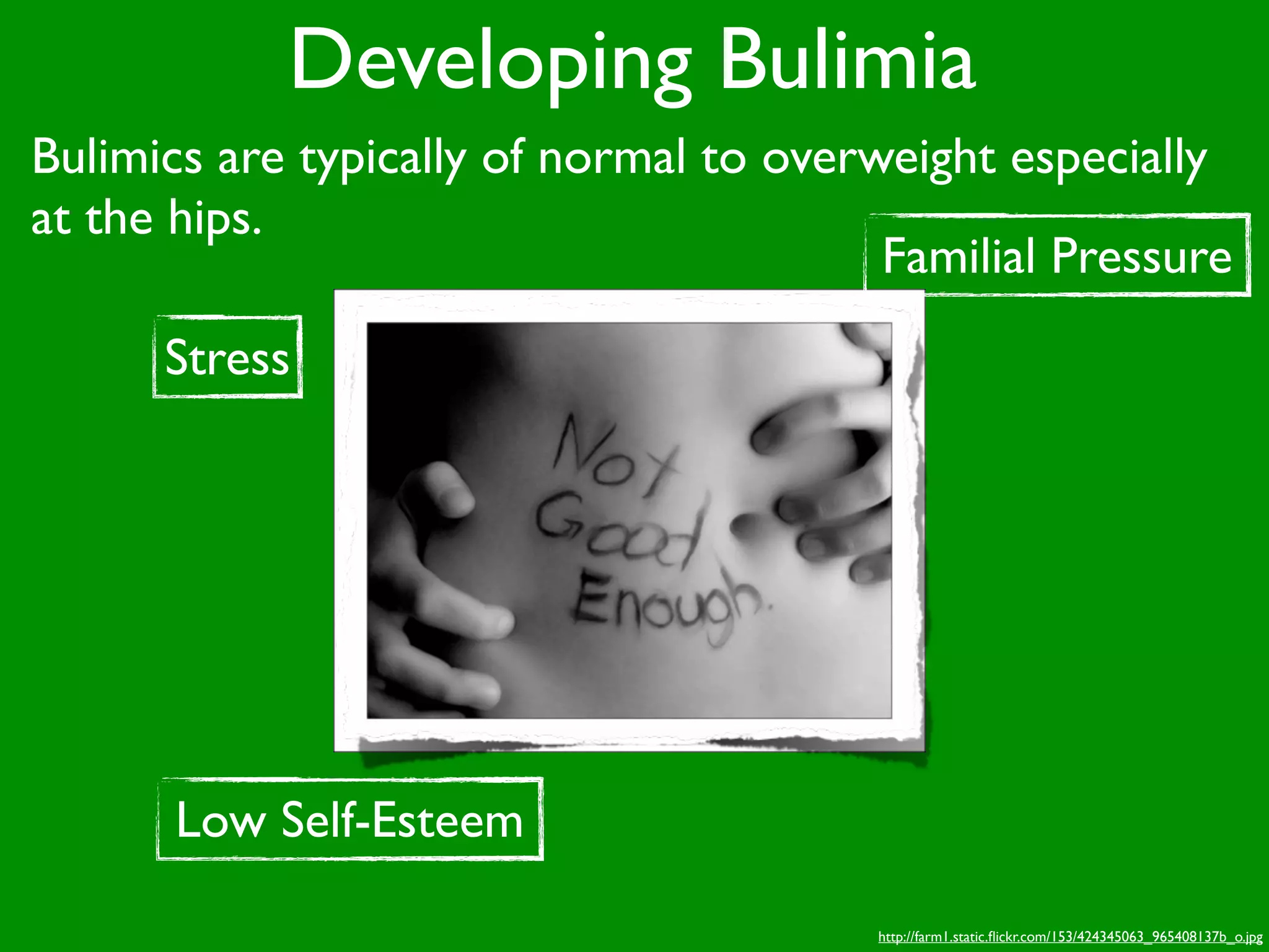 Developing Bulimia
Bulimics are typically of normal to overweight especially
at the hips.
                                         Familial Pressure
      Stress




      Low Self-Esteem

                                        http://farm1.static.ﬂickr.com/153/424345063_965408137b_o.jpg
 