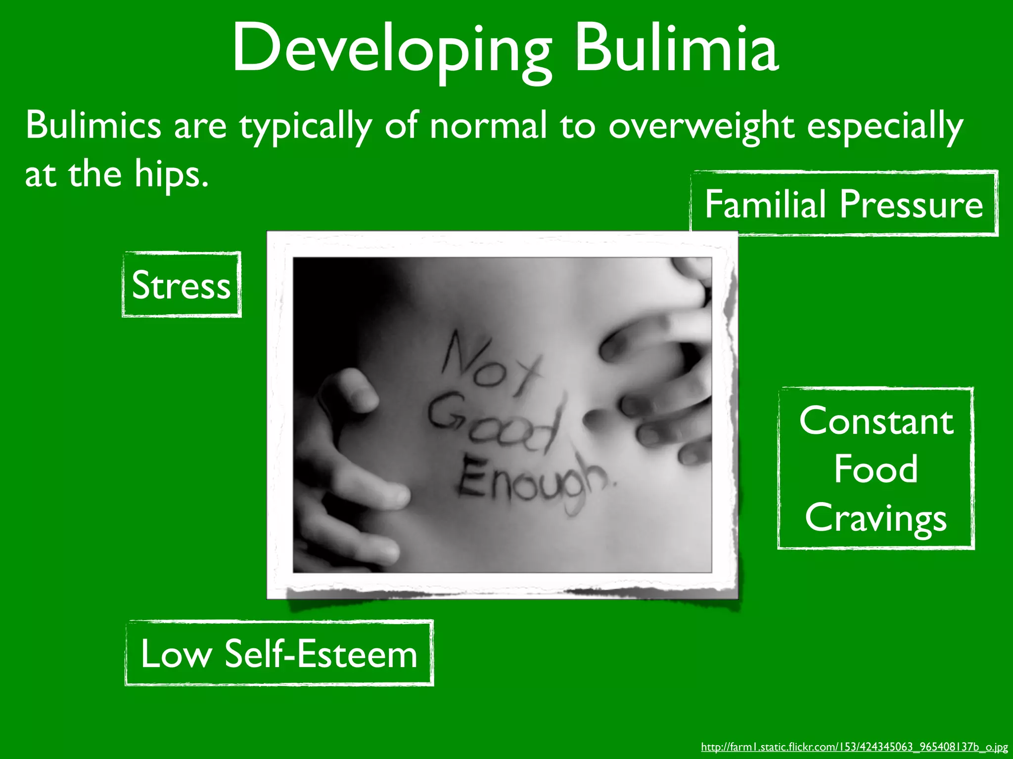 Developing Bulimia
Bulimics are typically of normal to overweight especially
at the hips.
                                         Familial Pressure
      Stress


                                                          Constant
                                                           Food
                                                          Cravings


      Low Self-Esteem

                                        http://farm1.static.ﬂickr.com/153/424345063_965408137b_o.jpg
 