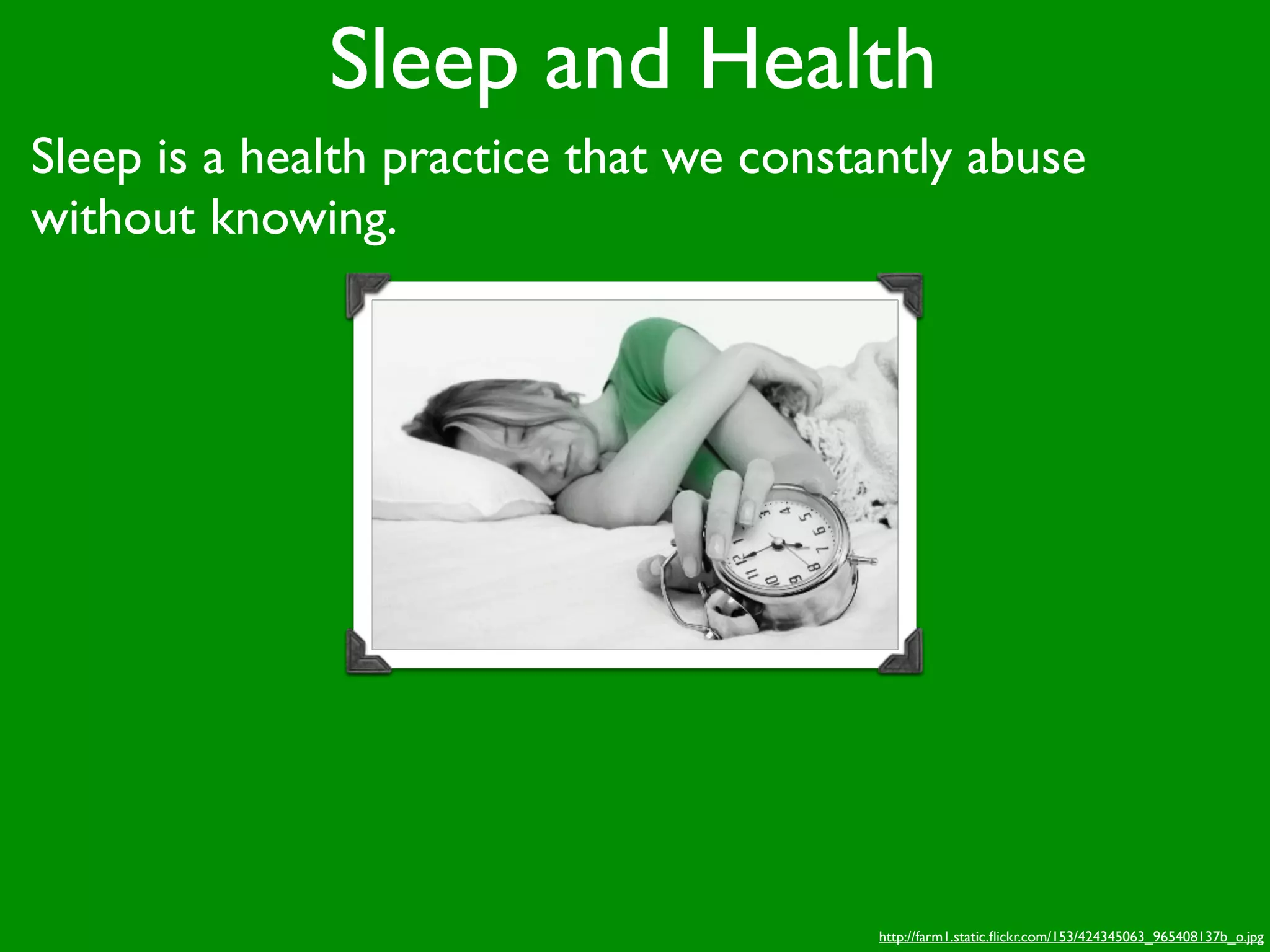 Sleep and Health
Sleep is a health practice that we constantly abuse
without knowing.




                                        http://farm1.static.ﬂickr.com/153/424345063_965408137b_o.jpg
 