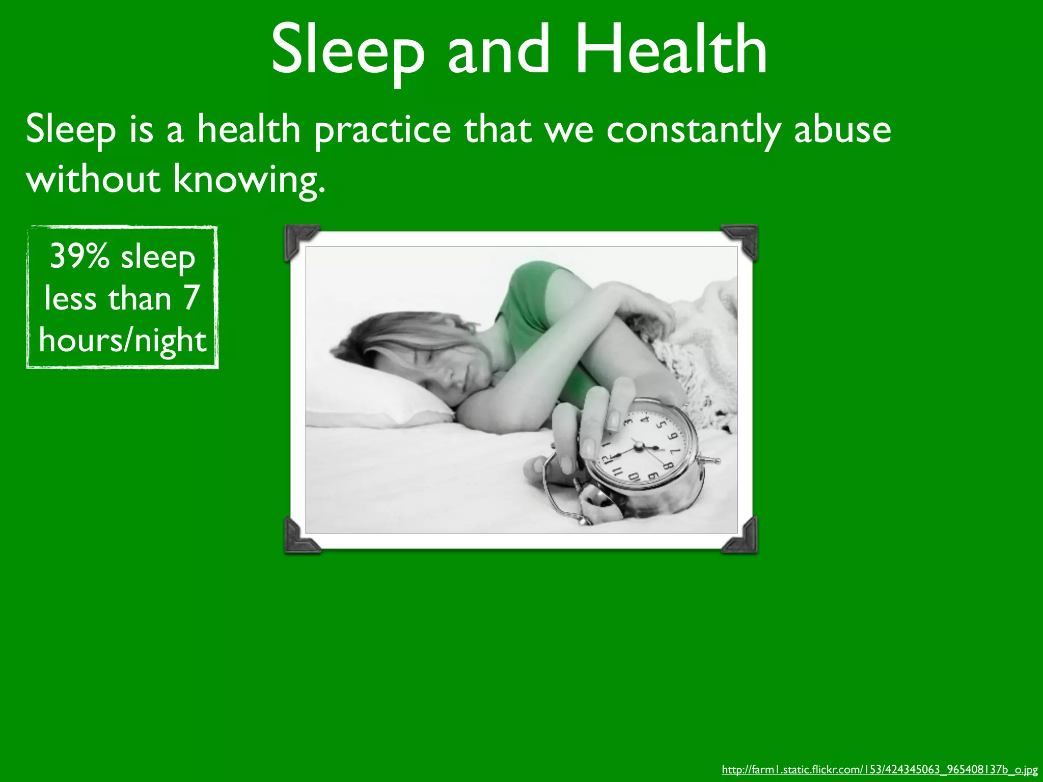 Sleep and Health
Sleep is a health practice that we constantly abuse
without knowing.
 39% sleep
less than 7
hours/night




                                        http://farm1.static.ﬂickr.com/153/424345063_965408137b_o.jpg
 