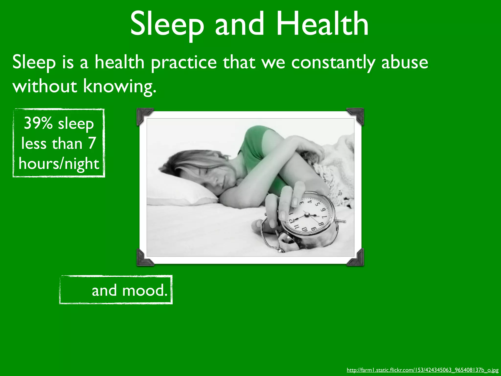 Sleep and Health
Sleep is a health practice that we constantly abuse
without knowing.
 39% sleep
less than 7
hours/night




          and mood.



                                        http://farm1.static.ﬂickr.com/153/424345063_965408137b_o.jpg
 