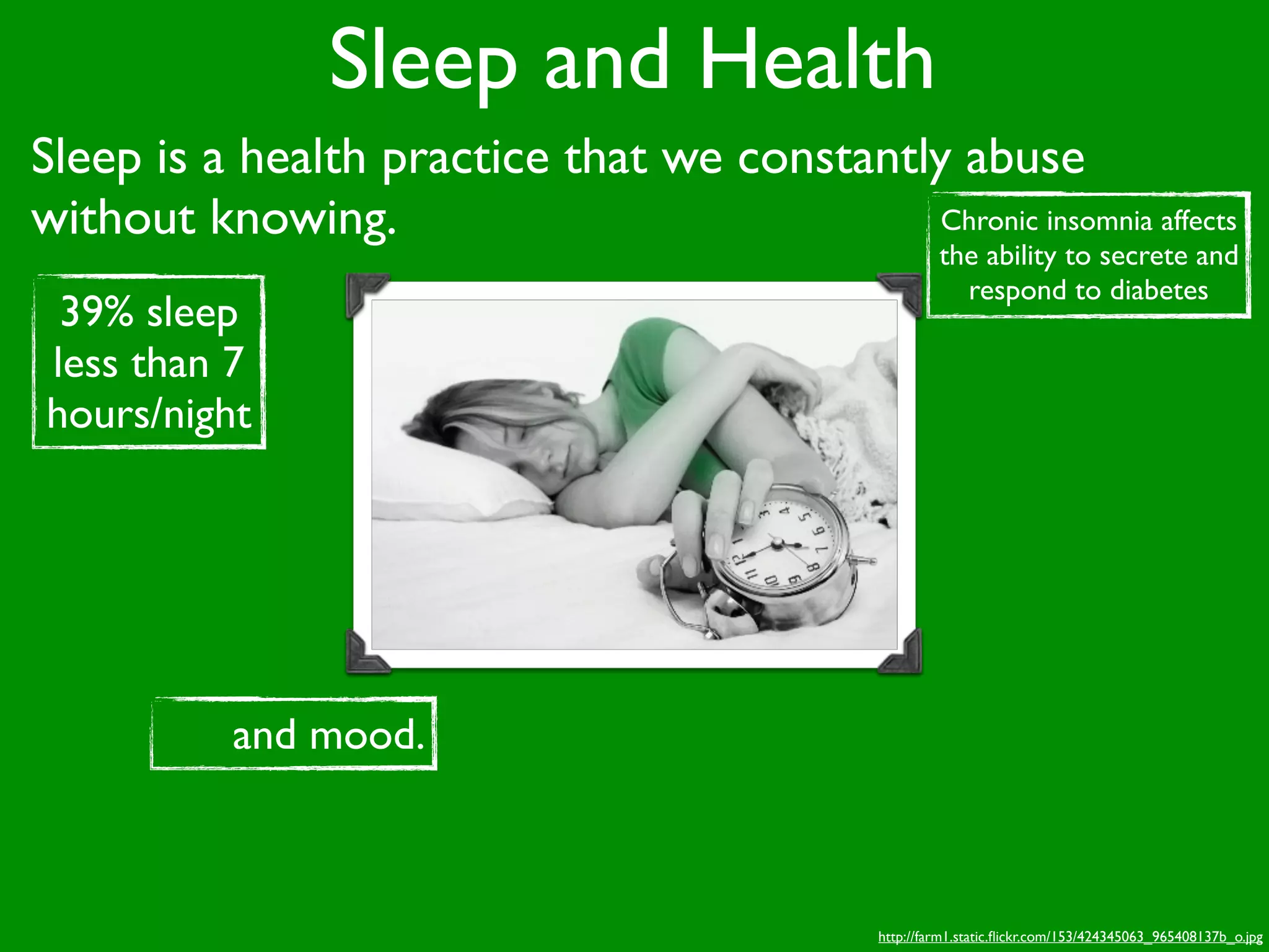 Sleep and Health
Sleep is a health practice that we constantly abuse
without knowing.                             Chronic insomnia affects
                                                         the ability to secrete and
                                                           respond to diabetes
 39% sleep
less than 7
hours/night




           and mood.



                                                http://farm1.static.ﬂickr.com/153/424345063_965408137b_o.jpg
 