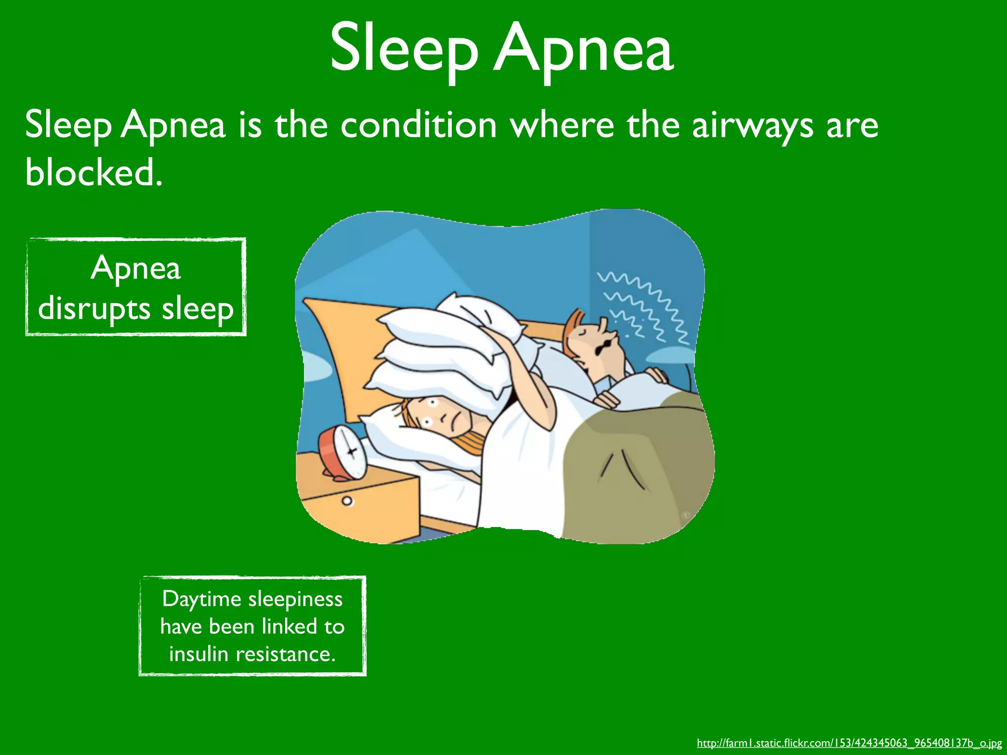 Sleep Apnea
Sleep Apnea is the condition where the airways are
blocked.

    Apnea
disrupts sleep




        Daytime sleepiness
        have been linked to
         insulin resistance.


                                        http://farm1.static.ﬂickr.com/153/424345063_965408137b_o.jpg
 