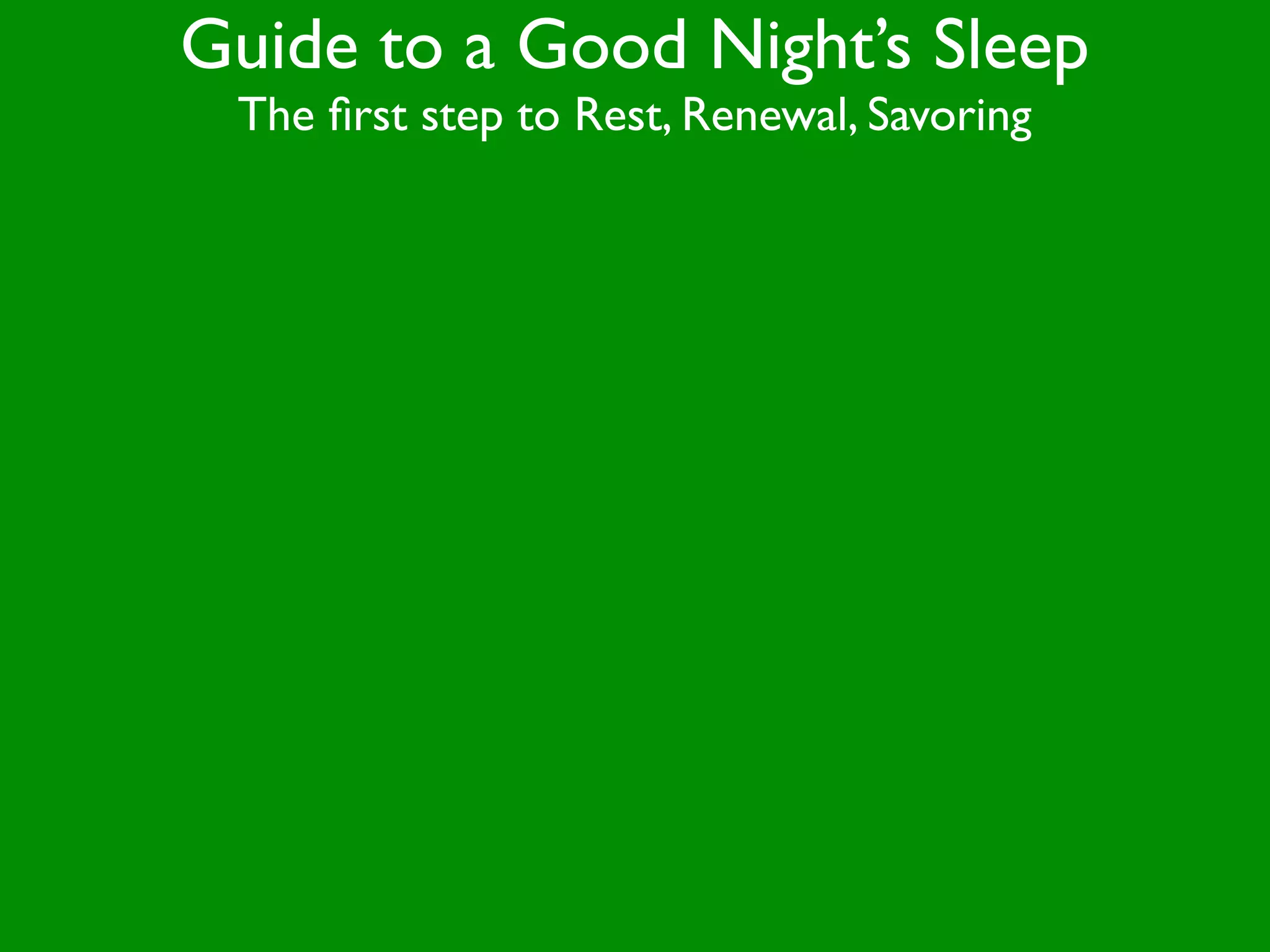 Guide to a Good Night’s Sleep
 The ﬁrst step to Rest, Renewal, Savoring
 