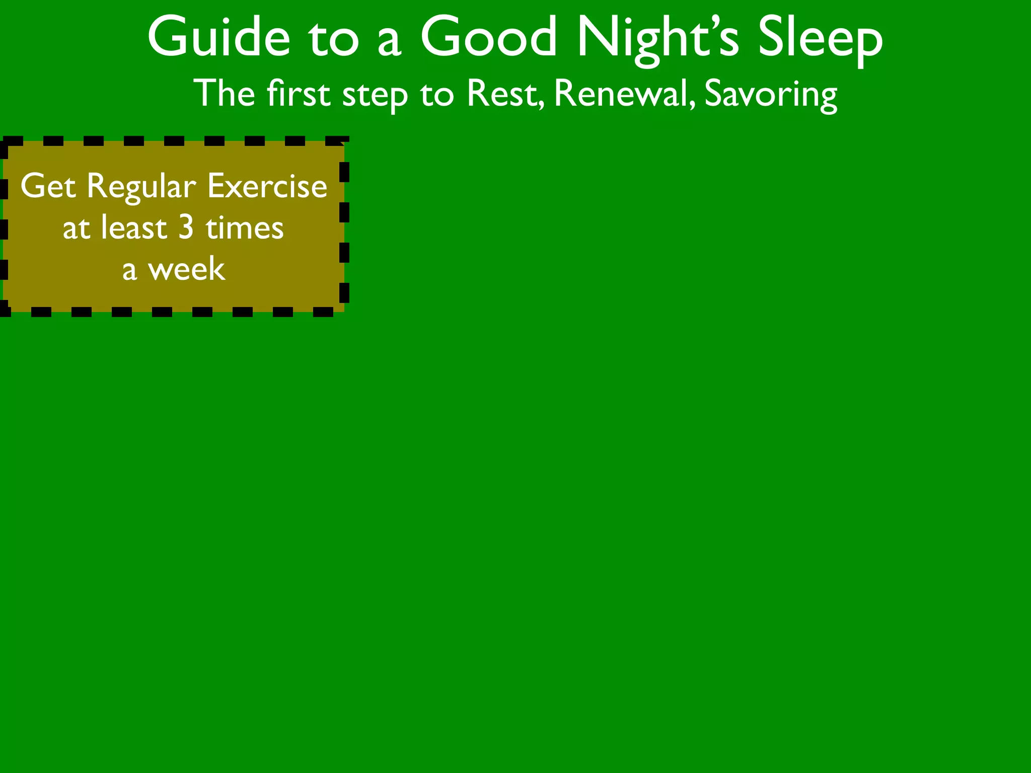 Guide to a Good Night’s Sleep
           The ﬁrst step to Rest, Renewal, Savoring

Get Regular Exercise
  at least 3 times
       a week
 