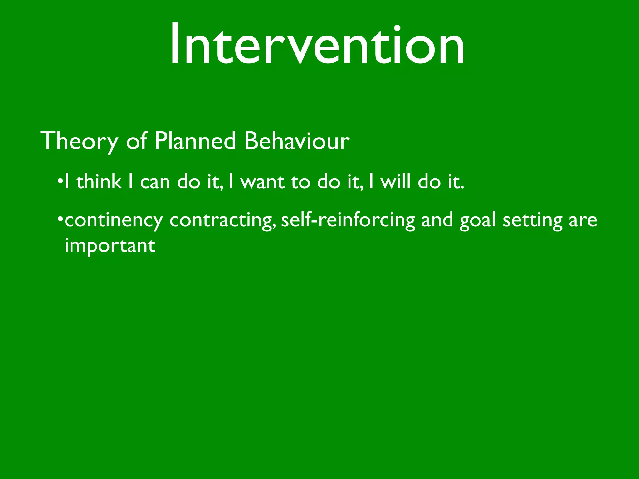 Intervention
Theory of Planned Behaviour
 •I think I can do it, I want to do it, I will do it.
 •continency contracting, self-reinforcing and goal setting are
  important
 