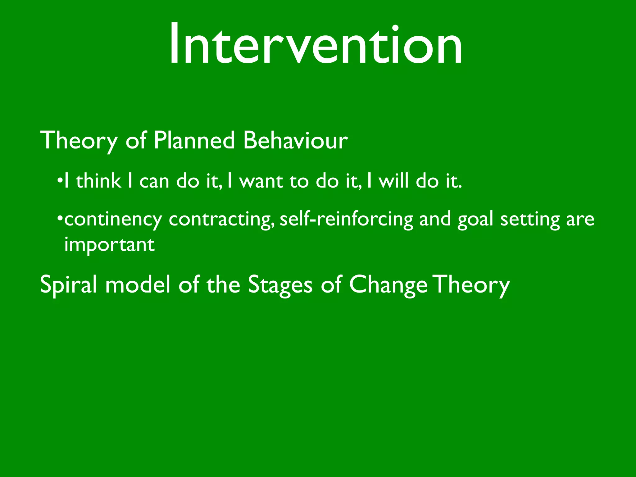 Intervention
Theory of Planned Behaviour
 •I think I can do it, I want to do it, I will do it.
 •continency contracting, self-reinforcing and goal setting are
  important
Spiral model of the Stages of Change Theory
 