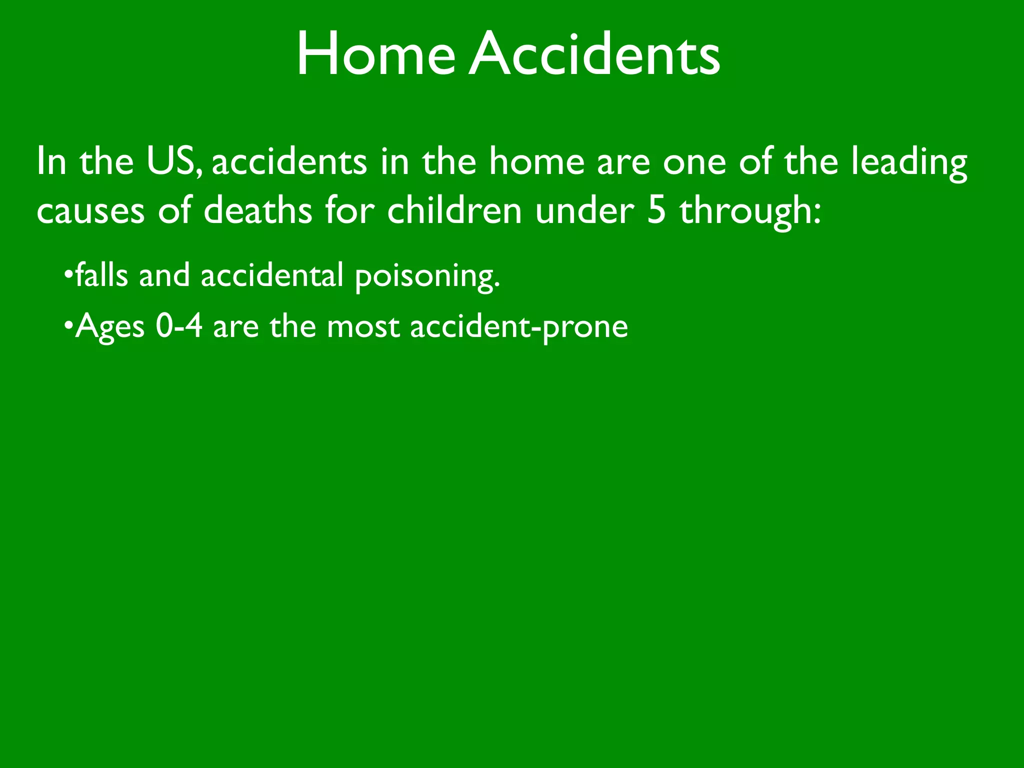 Home Accidents
In the US, accidents in the home are one of the leading
causes of deaths for children under 5 through:
 •falls and accidental poisoning.
 •Ages 0-4 are the most accident-prone
 