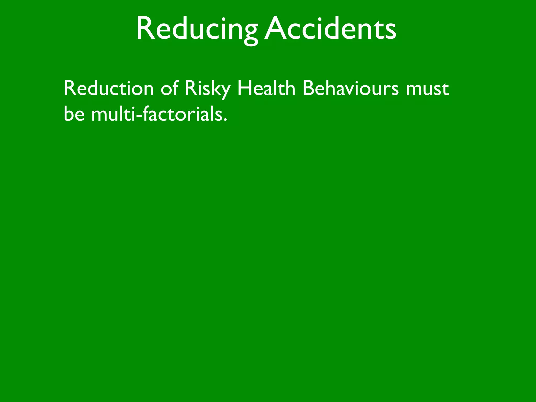 Reducing Accidents
Reduction of Risky Health Behaviours must
be multi-factorials.
 