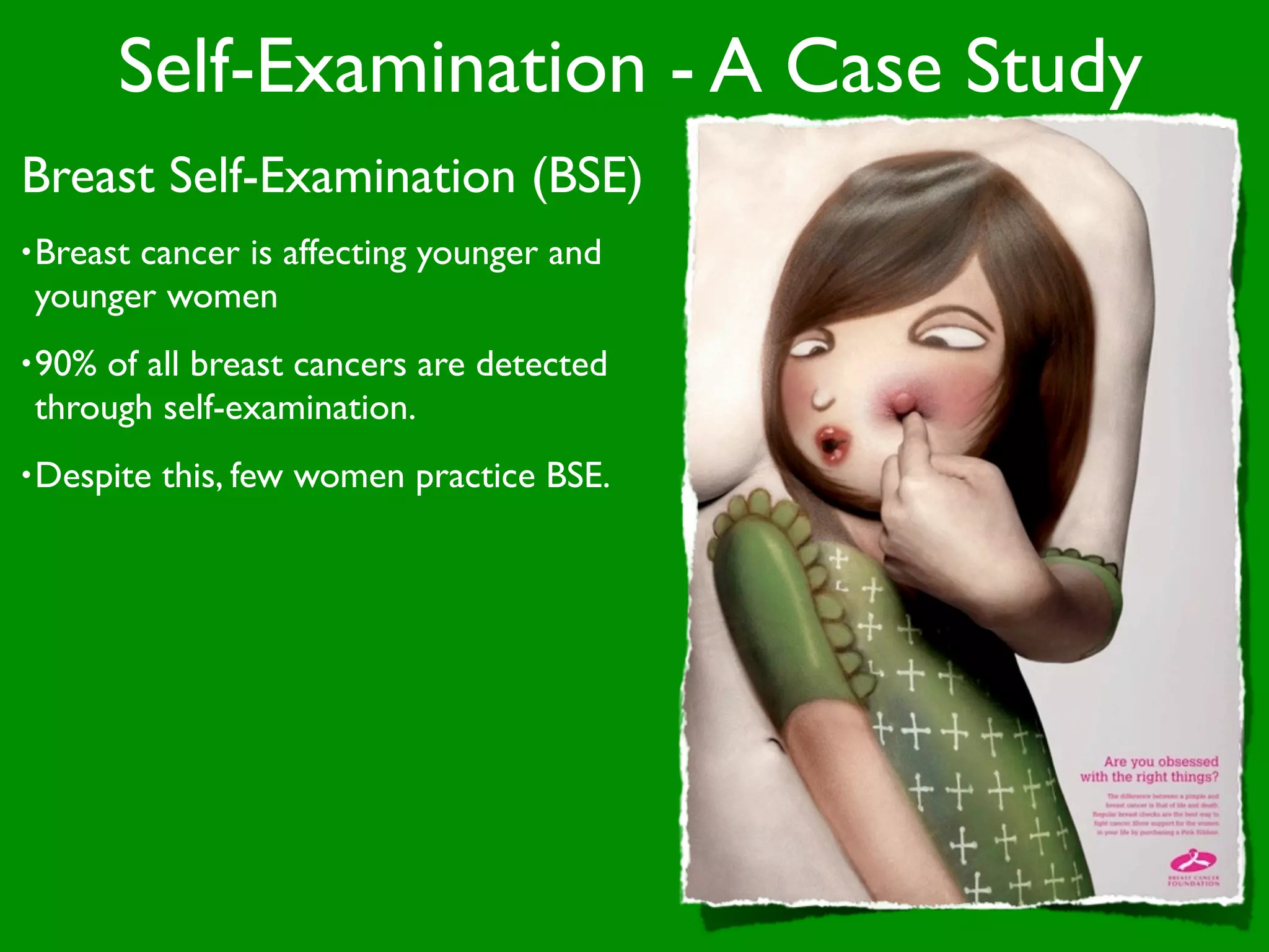 Self-Examination - A Case Study
Breast Self-Examination (BSE)
• Breast
       cancer is affecting younger and
 younger women
• 90%of all breast cancers are detected
 through self-examination.
• Despite   this, few women practice BSE.
 