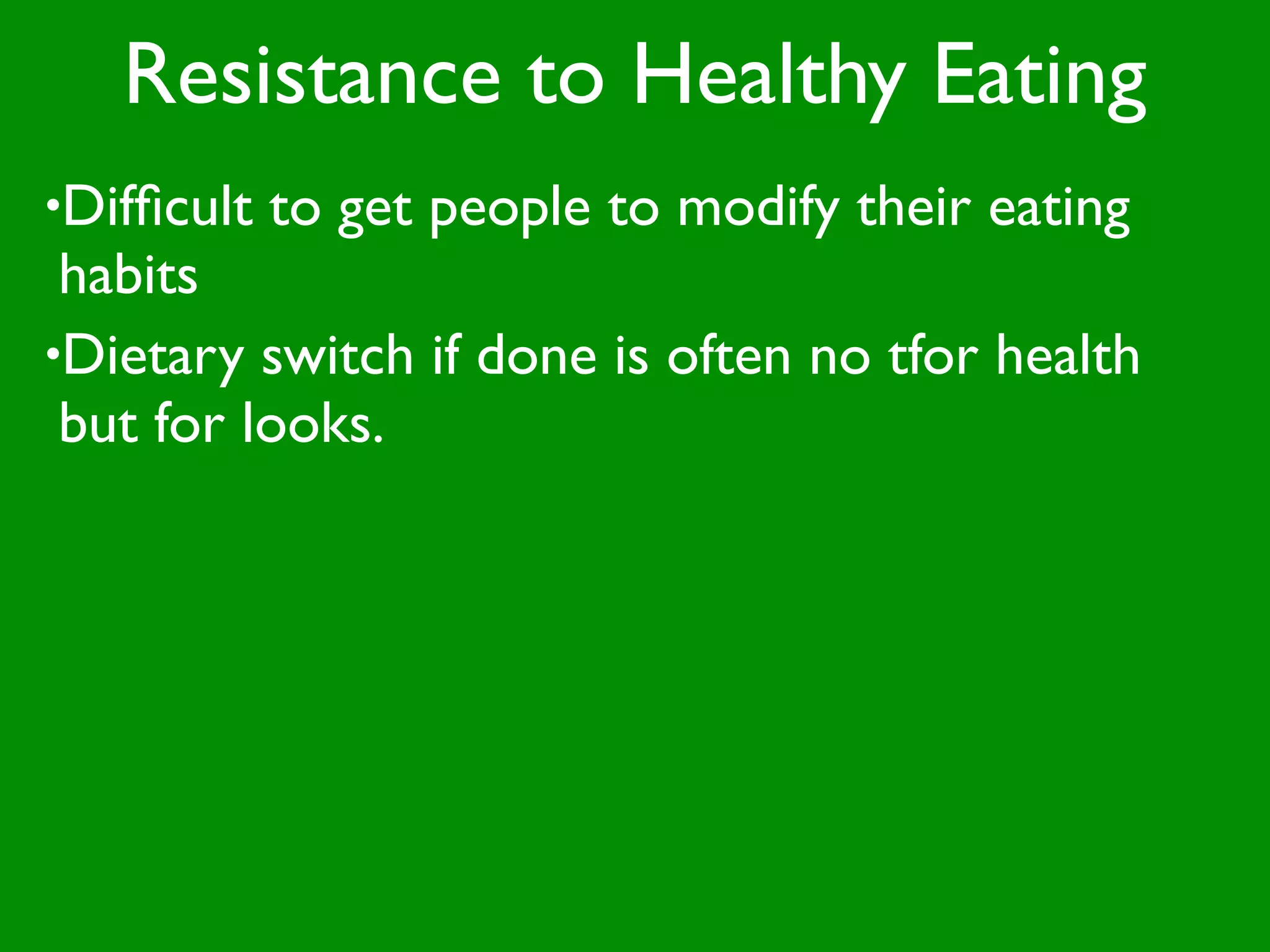 Resistance to Healthy Eating
•Difﬁcult   to get people to modify their eating
 habits
•Dietary switch if done is often no tfor health
 but for looks.
 