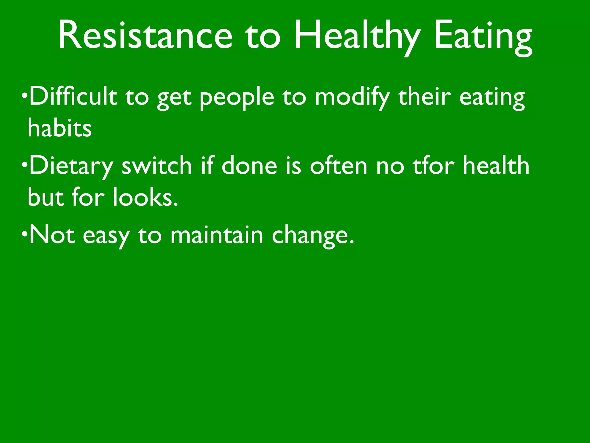 Resistance to Healthy Eating
•Difﬁcult   to get people to modify their eating
 habits
•Dietary switch if done is often no tfor health
 but for looks.
•Not easy to maintain change.
 