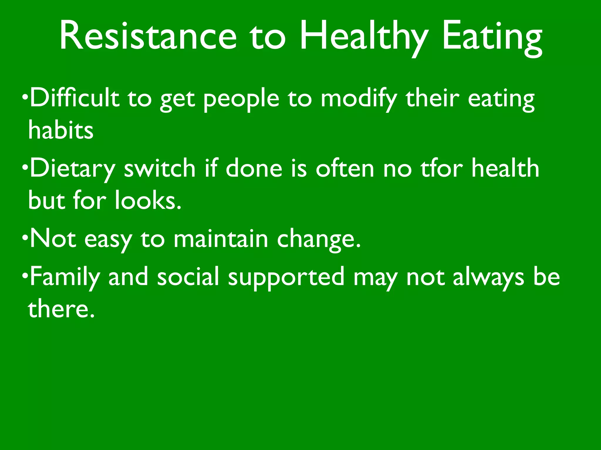 Resistance to Healthy Eating
•Difﬁcult   to get people to modify their eating
 habits
•Dietary switch if done is often no tfor health
 but for looks.
•Not easy to maintain change.
•Family and social supported may not always be
 there.
 