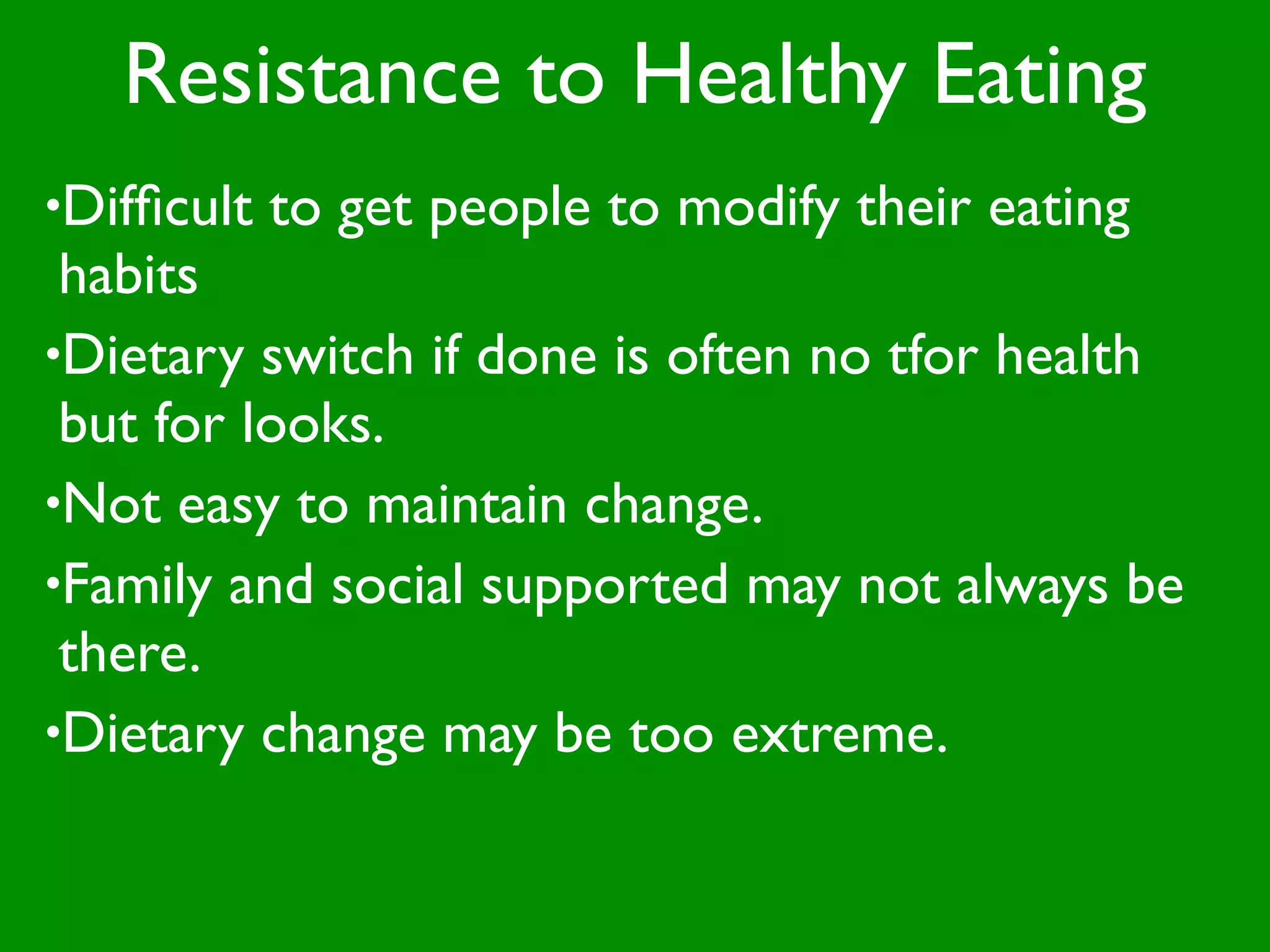 Resistance to Healthy Eating
•Difﬁcult   to get people to modify their eating
 habits
•Dietary switch if done is often no tfor health
 but for looks.
•Not easy to maintain change.
•Family and social supported may not always be
 there.
•Dietary change may be too extreme.
 