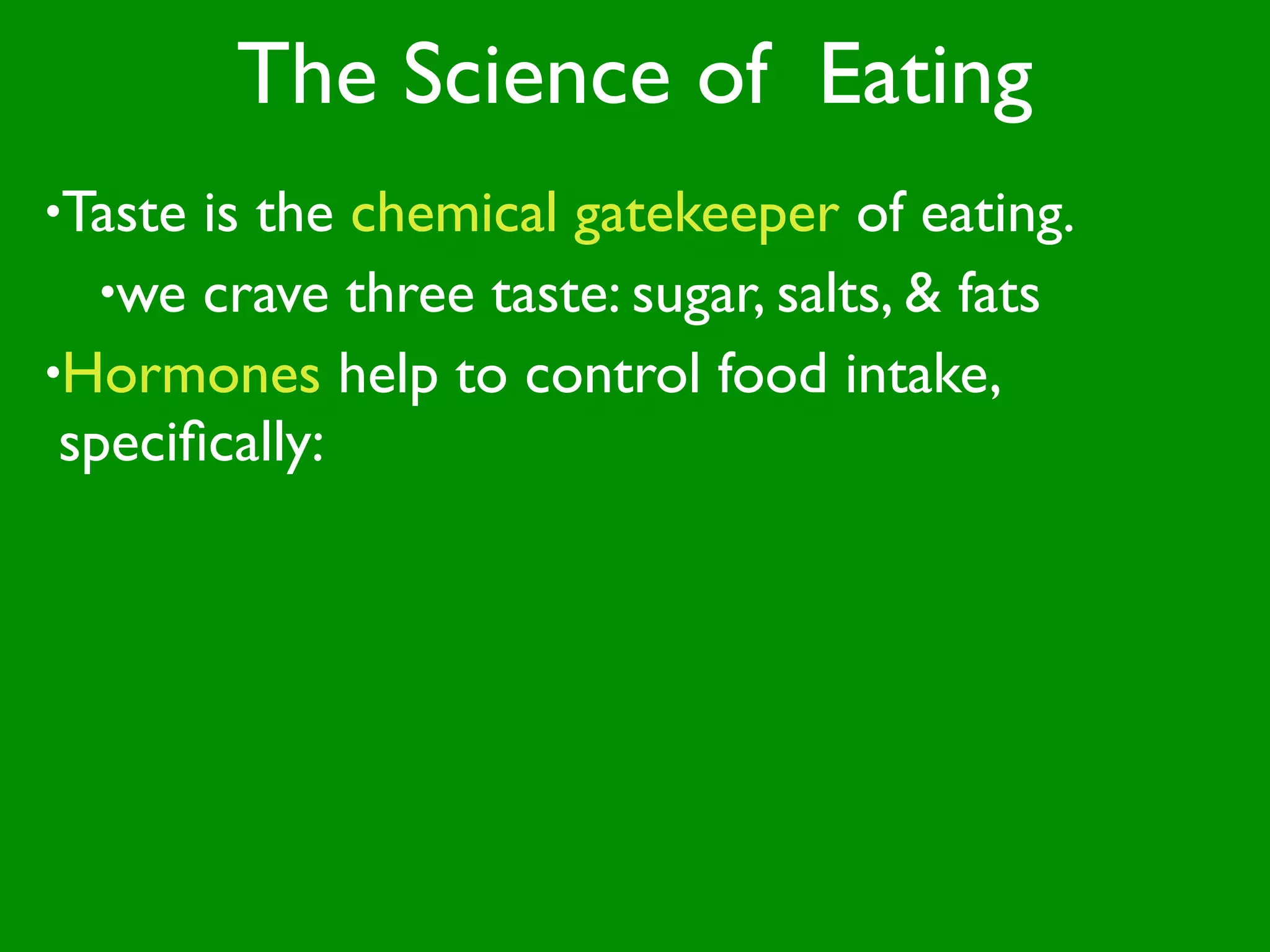 The Science of Eating
•Taste is the chemical gatekeeper of eating.
   •we crave three taste: sugar, salts, & fats
•Hormones help to control food intake,
 speciﬁcally:
 