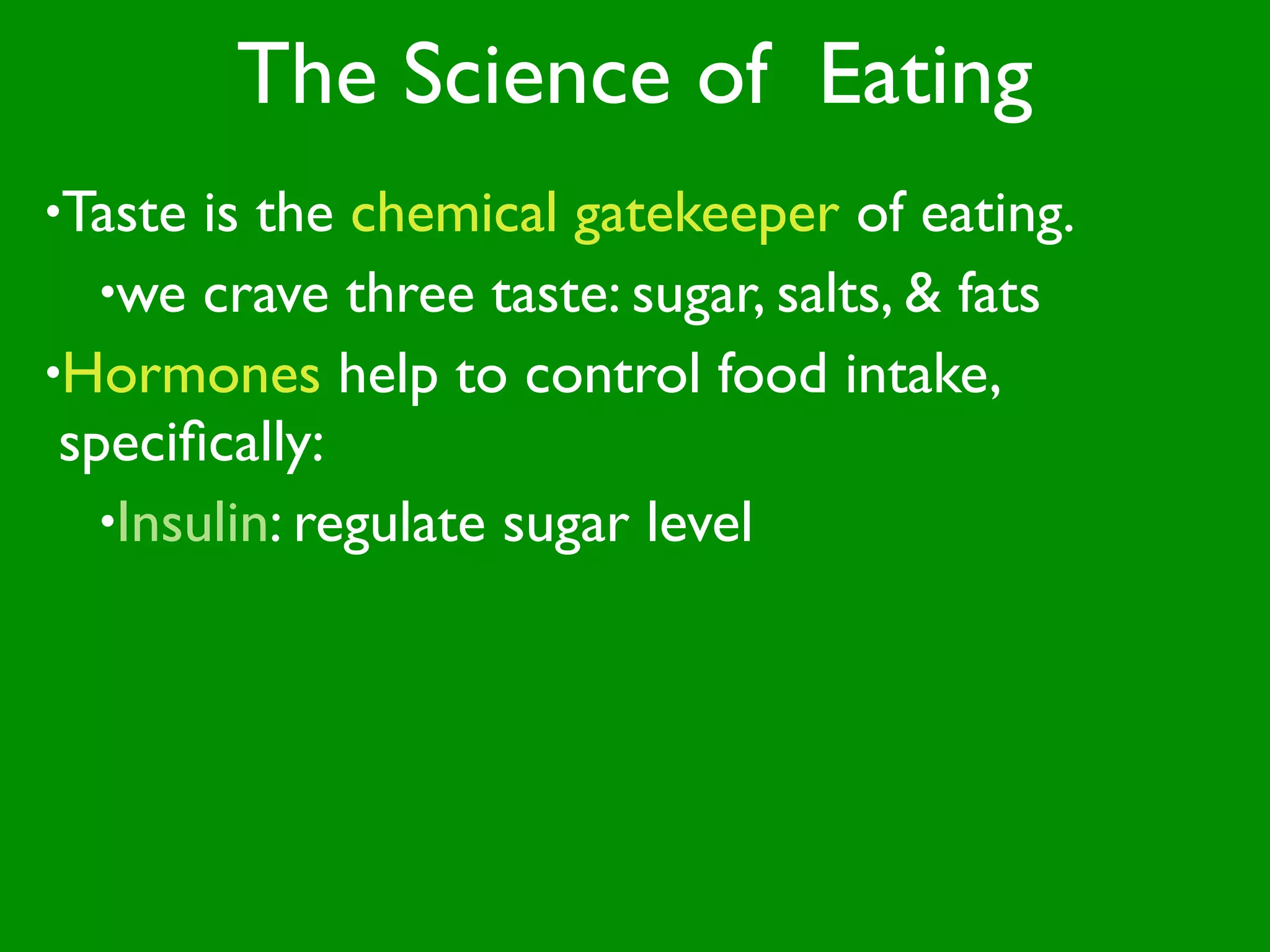 The Science of Eating
•Taste  is the chemical gatekeeper of eating.
   •we crave three taste: sugar, salts, & fats
•Hormones help to control food intake,
 speciﬁcally:
   •Insulin: regulate sugar level
 