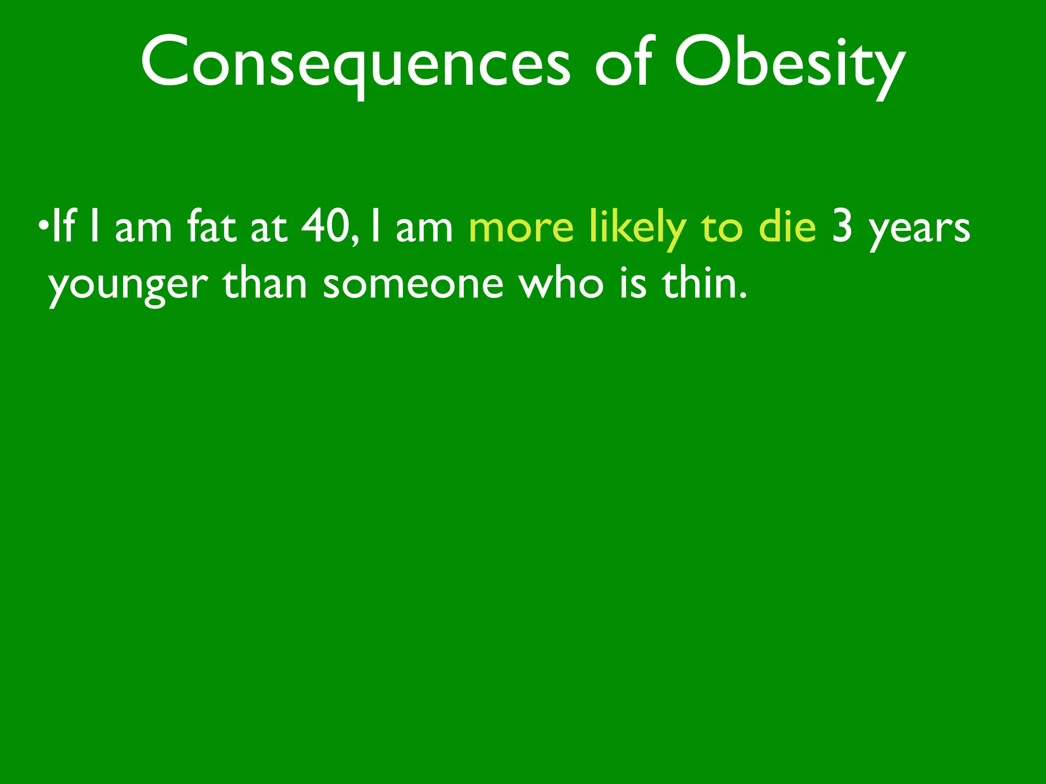 Consequences of Obesity

•If
  I am fat at 40, I am more likely to die 3 years
younger than someone who is thin.
 