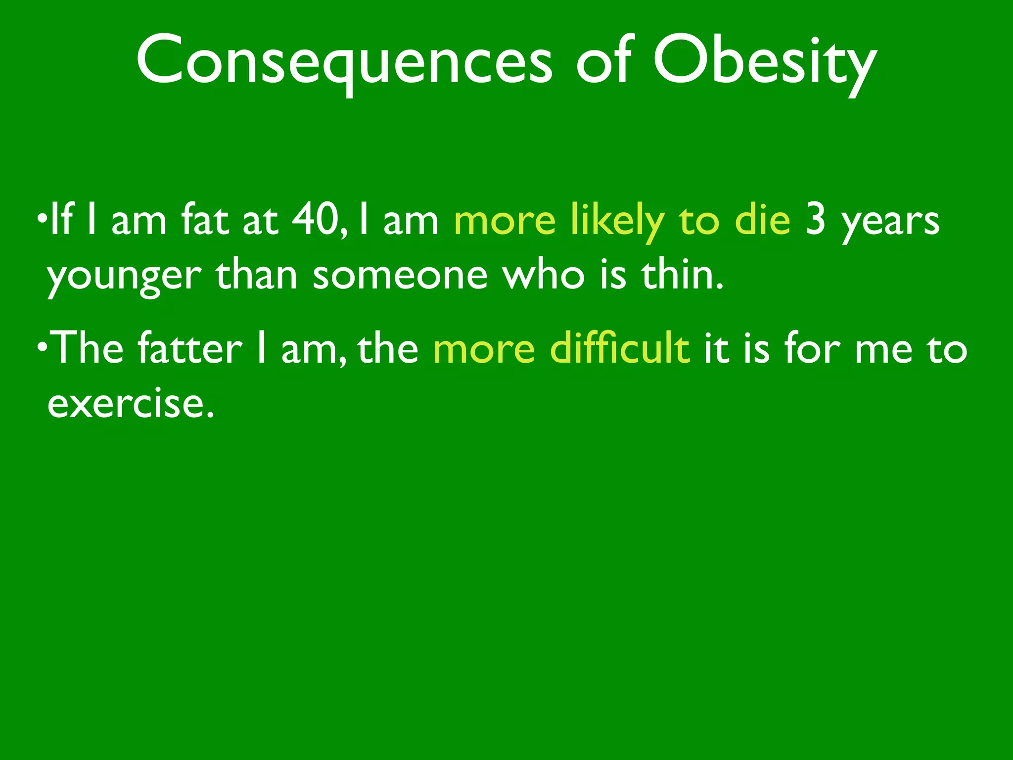 Consequences of Obesity

•If
  I am fat at 40, I am more likely to die 3 years
younger than someone who is thin.
•Thefatter I am, the more difﬁcult it is for me to
exercise.
 