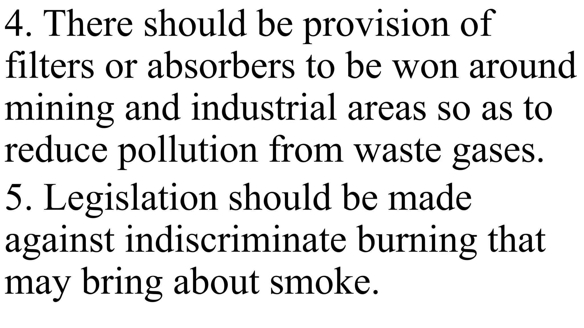 4. There should be provision of
filters or absorbers to be won around
mining and industrial areas so as to
reduce pollution from waste gases.
5. Legislation should be made
against indiscriminate burning that
may bring about smoke.
 