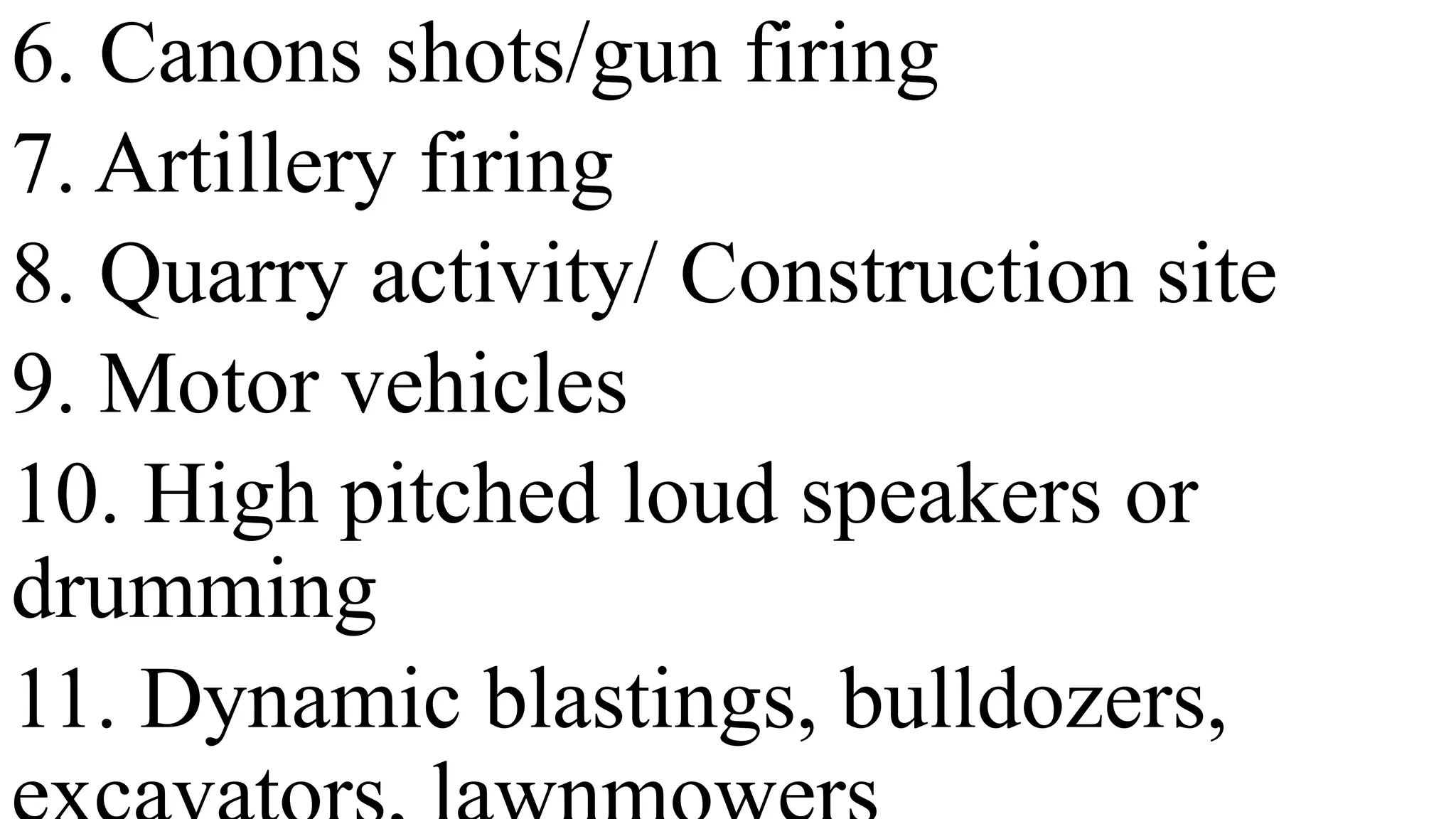 6. Canons shots/gun firing
7. Artillery firing
8. Quarry activity/ Construction site
9. Motor vehicles
10. High pitched loud speakers or
drumming
11. Dynamic blastings, bulldozers,
 