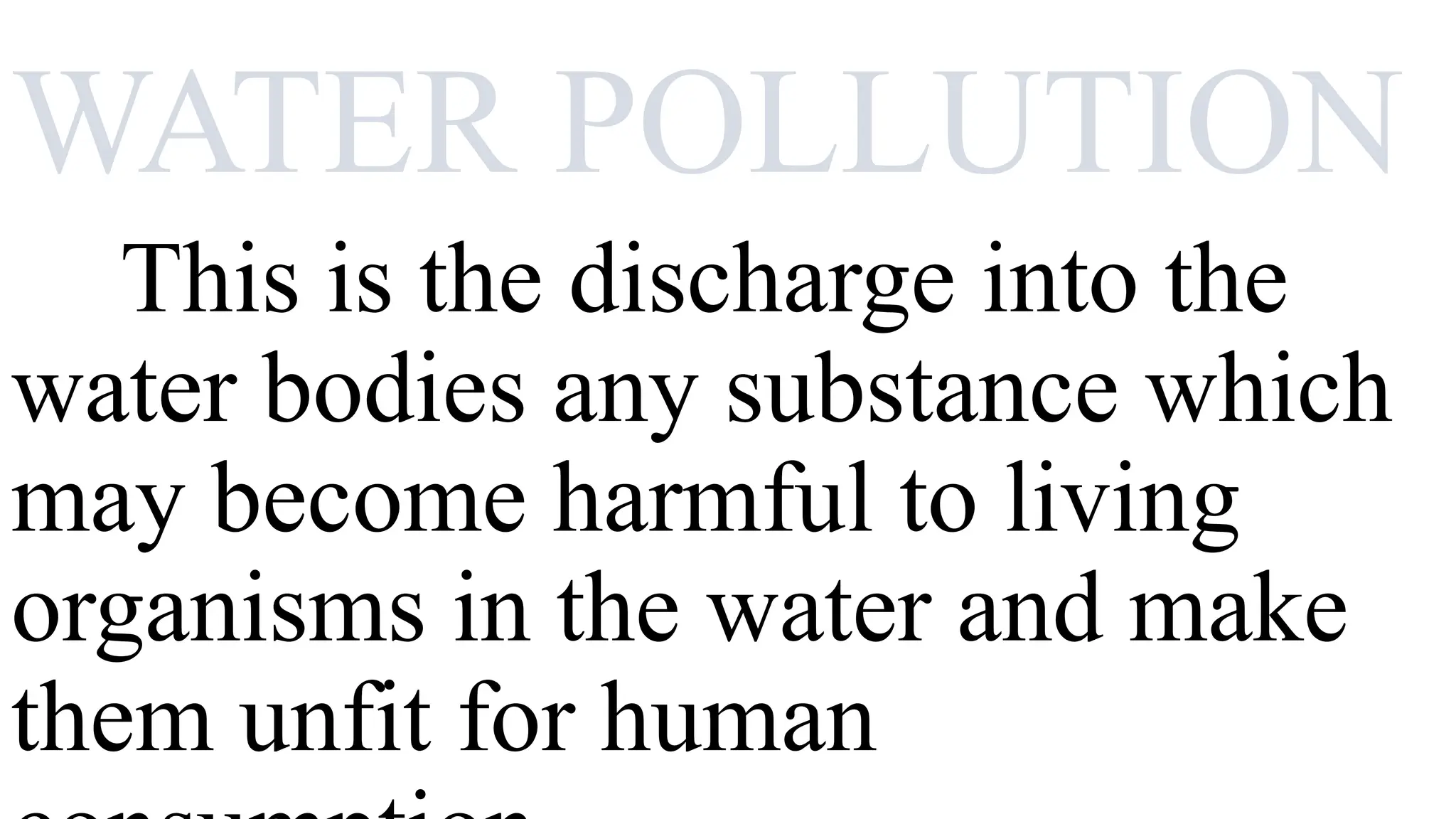 WATER POLLUTION
This is the discharge into the
water bodies any substance which
may become harmful to living
organisms in the water and make
them unfit for human
 