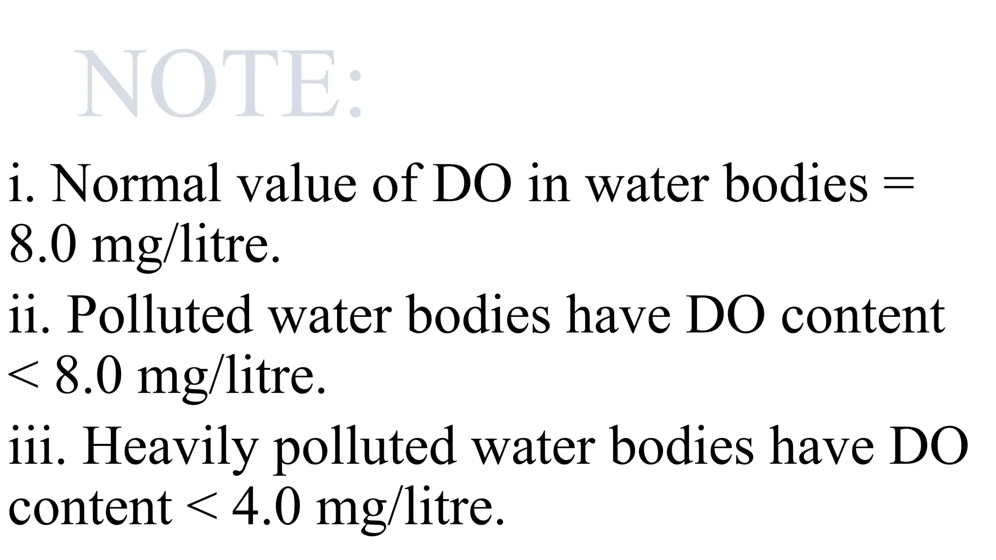 NOTE:
i. Normal value of DO in water bodies =
8.0 mg/litre.
ii. Polluted water bodies have DO content
< 8.0 mg/litre.
iii. Heavily polluted water bodies have DO
content < 4.0 mg/litre.
 