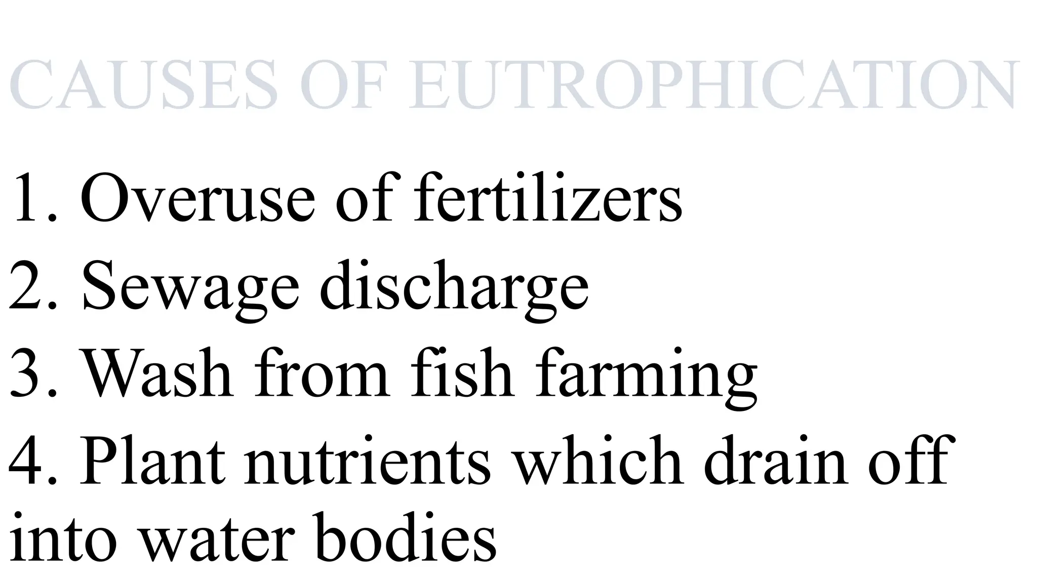 CAUSES OF EUTROPHICATION
1. Overuse of fertilizers
2. Sewage discharge
3. Wash from fish farming
4. Plant nutrients which drain off
into water bodies
 