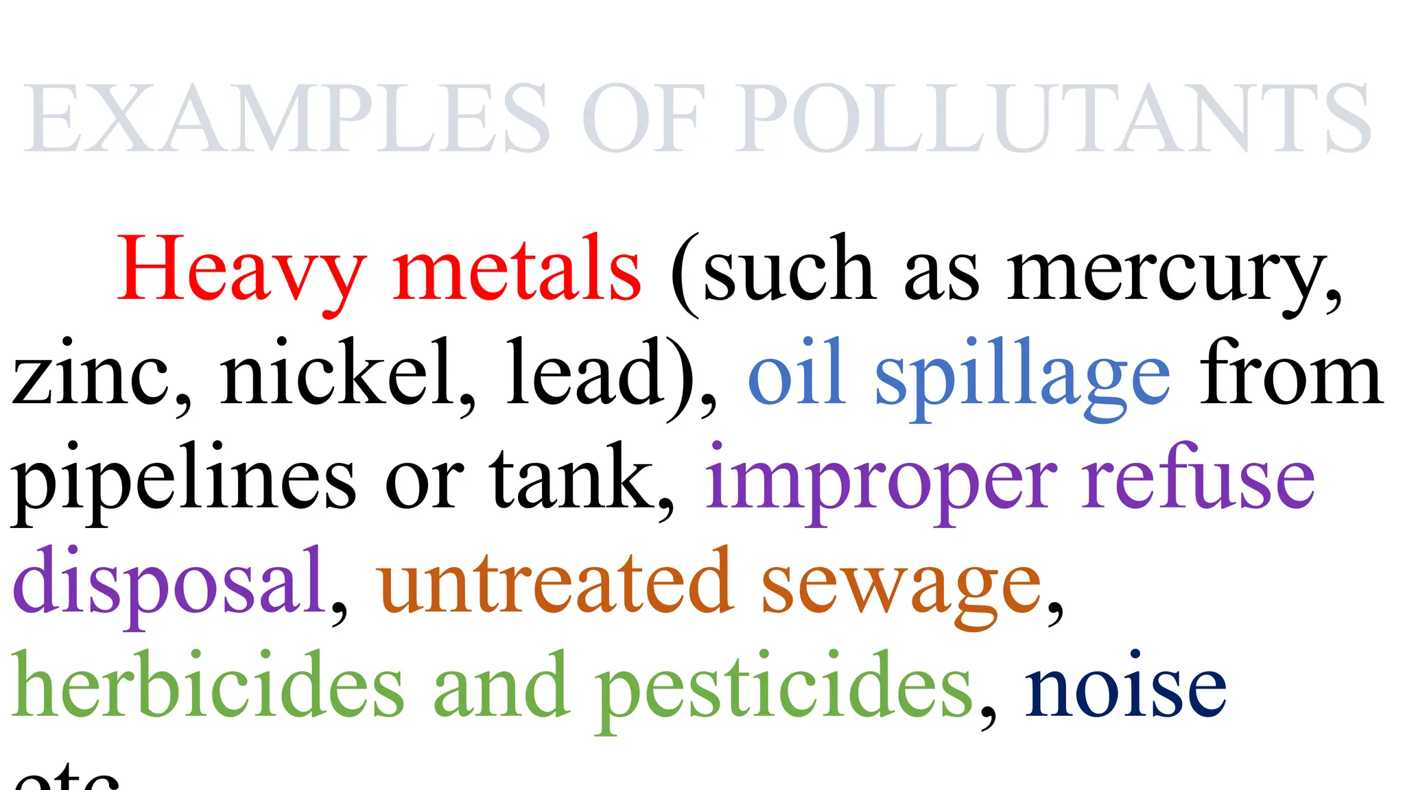 EXAMPLES OF POLLUTANTS
Heavy metals (such as mercury,
zinc, nickel, lead), oil spillage from
pipelines or tank, improper refuse
disposal, untreated sewage,
herbicides and pesticides, noise
 