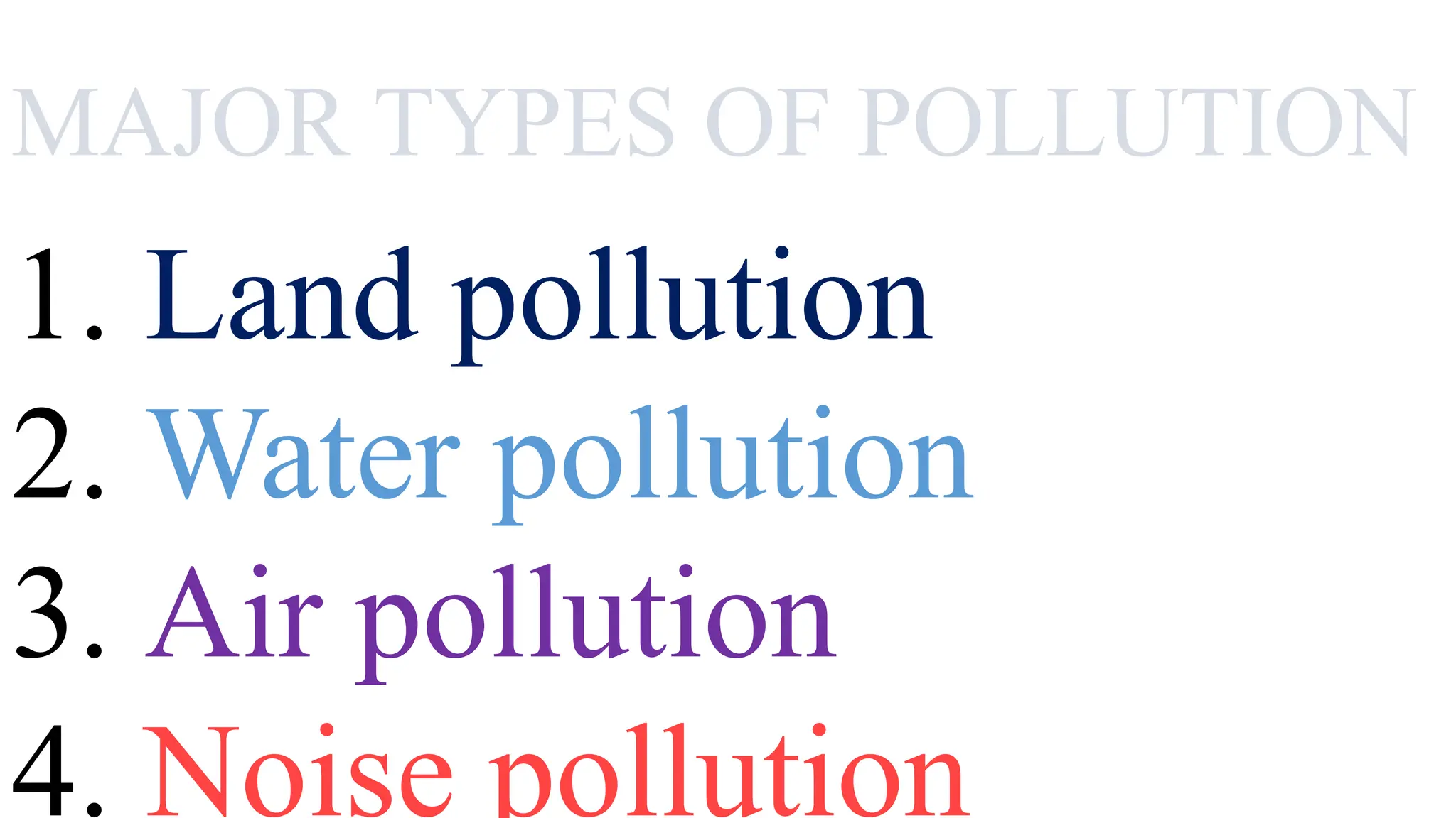 MAJOR TYPES OF POLLUTION
1. Land pollution
2. Water pollution
3. Air pollution
4. Noise pollution
 