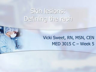 Skin lesions:
Defining the rash

      Vicki Sweet, RN, MSN, CEN
           MED 3015 C – Week 5
 