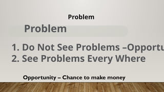 Problem
Problem
1. Do Not See Problems –Opportu
2. See Problems Every Where
Opportunity – Chance to make money
 