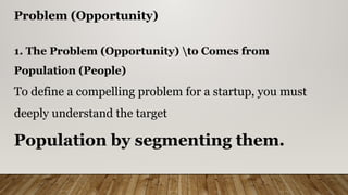 Problem (Opportunity)
1. The Problem (Opportunity) to Comes from
Population (People)
To define a compelling problem for a startup, you must
deeply understand the target
Population by segmenting them.
 