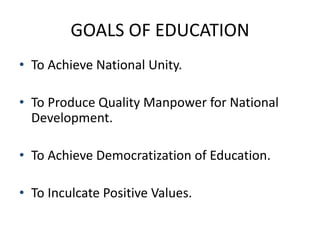 GOALS OF EDUCATION
• To Achieve National Unity.
• To Produce Quality Manpower for National
Development.
• To Achieve Democratization of Education.
• To Inculcate Positive Values.
 