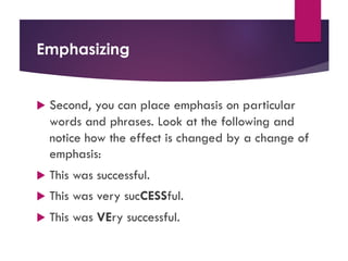 Emphasizing
u Second, you can place emphasis on particular
words and phrases. Look at the following and
notice how the effect is changed by a change of
emphasis:
u This was successful.
u This was very sucCESSful.
u This was VEry successful.
 