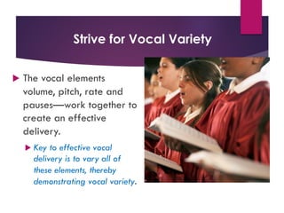 Strive for Vocal Variety
u The vocal elements
volume, pitch, rate and
pauses—work together to
create an effective
delivery.
u Key to effective vocal
delivery is to vary all of
these elements, thereby
demonstrating vocal variety.
 