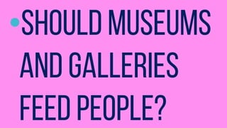 ?Should museums
and galleries
feed people?
 
