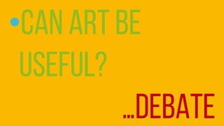 ?Can art be
useful?
DEBATE
 