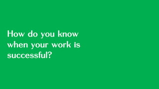 How do you know
when your work is
successful?
 