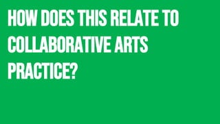 howdoes this relate to
collaborative Arts
Practice?
 