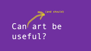 Can art be
useful?
(and should)
 