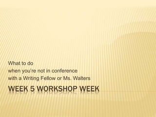 WEEK 5 WORKSHOP WEEK
What to do
when you’re not in conference
with a Writing Fellow or Ms. Walters
 