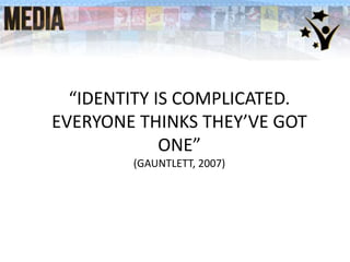 “IDENTITY IS COMPLICATED.
EVERYONE THINKS THEY’VE GOT
ONE”
(GAUNTLETT, 2007)
 