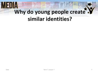 Why do young people create
similar identities?
Date Term ?, Lesson ? 7
 