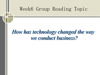 Week6 Group Reading Topic



How has technology changed the way
       we conduct business?
 
