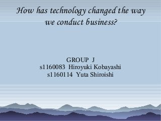 How has technology changed the way
we conduct business?
GROUP J
s1160083 Hiroyuki Kobayashi
s1160114 Yuta Shiroishi
 