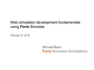 Web simulation development fundamentals using  Forio  Simulate Week 6 of 6 Michael Bean Forio   Business Simulations 
