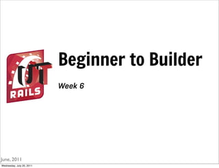 Beginner to Builder
                           Week 6




June, 2011
Wednesday, July 20, 2011
 