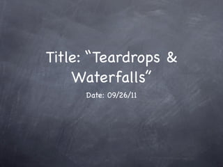 Title: “Teardrops &
    Waterfalls”
     Date: 09/26/11
 